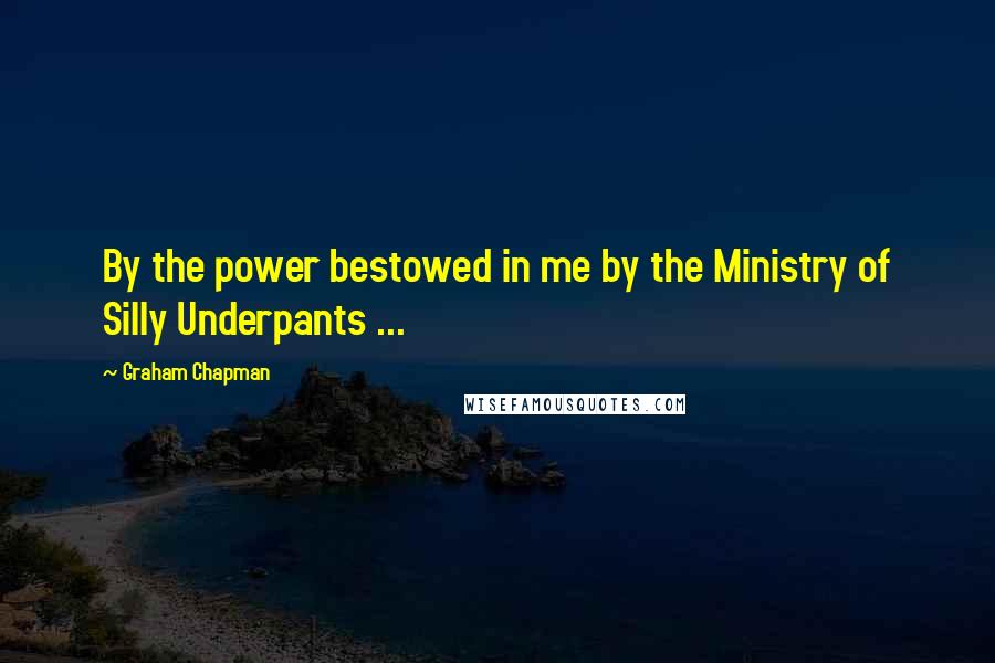 Graham Chapman Quotes: By the power bestowed in me by the Ministry of Silly Underpants ...