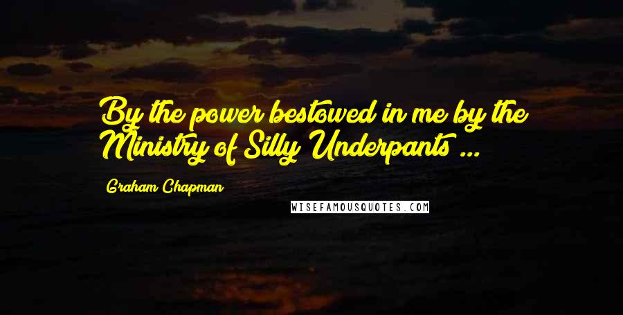 Graham Chapman Quotes: By the power bestowed in me by the Ministry of Silly Underpants ...