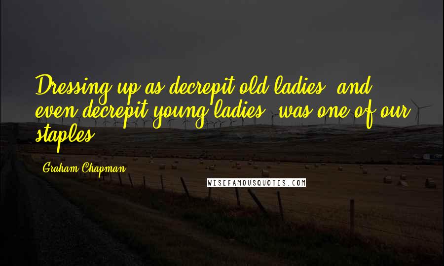 Graham Chapman Quotes: Dressing up as decrepit old ladies, and even decrepit young ladies, was one of our staples.