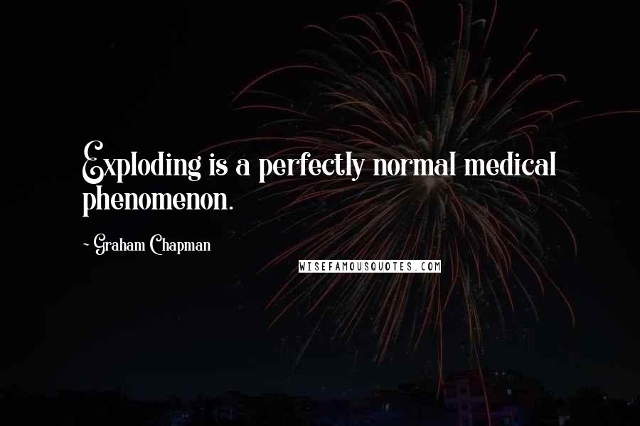 Graham Chapman Quotes: Exploding is a perfectly normal medical phenomenon.