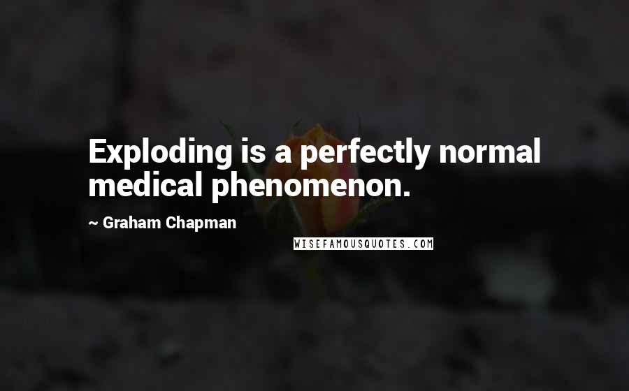 Graham Chapman Quotes: Exploding is a perfectly normal medical phenomenon.