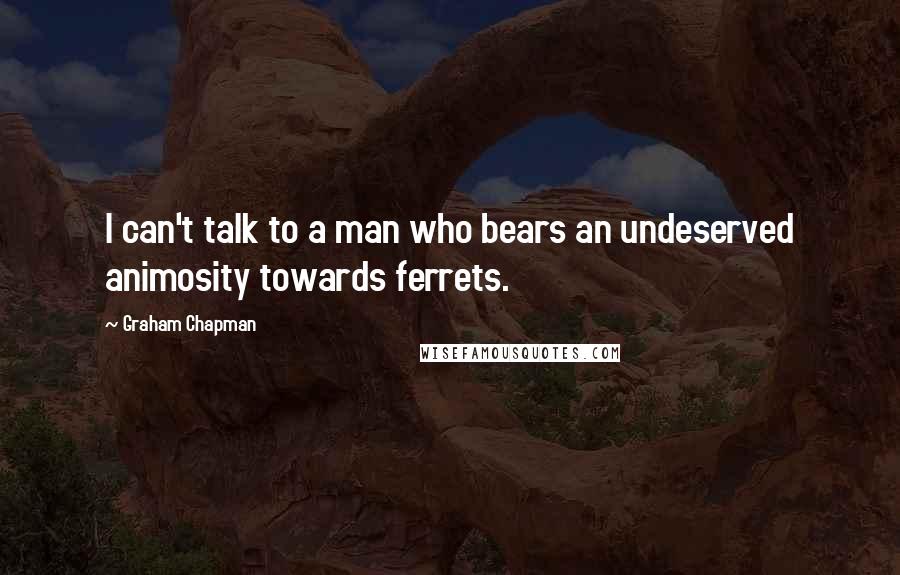 Graham Chapman Quotes: I can't talk to a man who bears an undeserved animosity towards ferrets.