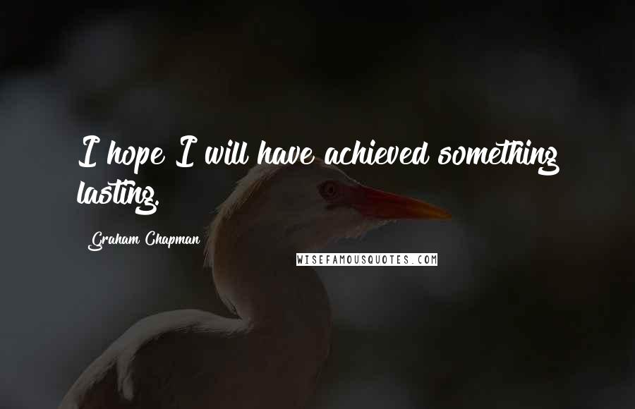 Graham Chapman Quotes: I hope I will have achieved something lasting.