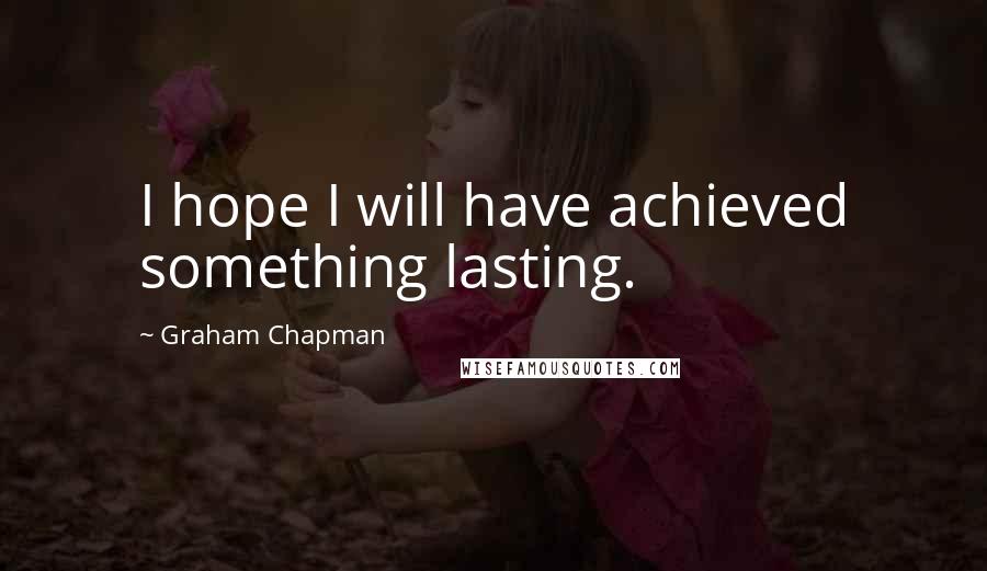 Graham Chapman Quotes: I hope I will have achieved something lasting.