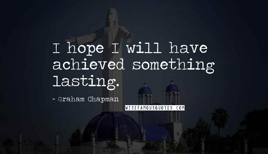 Graham Chapman Quotes: I hope I will have achieved something lasting.