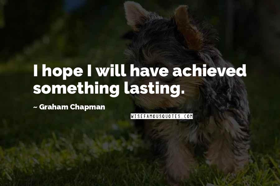 Graham Chapman Quotes: I hope I will have achieved something lasting.