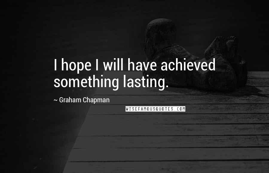 Graham Chapman Quotes: I hope I will have achieved something lasting.