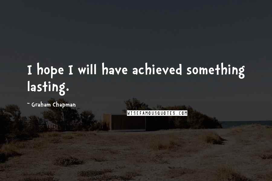 Graham Chapman Quotes: I hope I will have achieved something lasting.