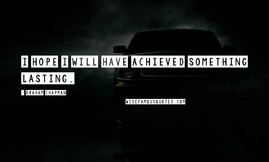 Graham Chapman Quotes: I hope I will have achieved something lasting.