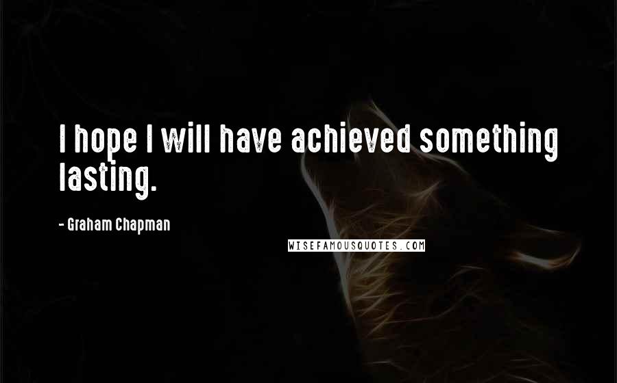 Graham Chapman Quotes: I hope I will have achieved something lasting.