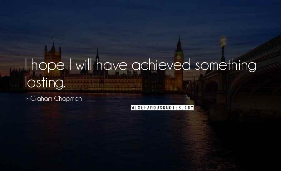 Graham Chapman Quotes: I hope I will have achieved something lasting.