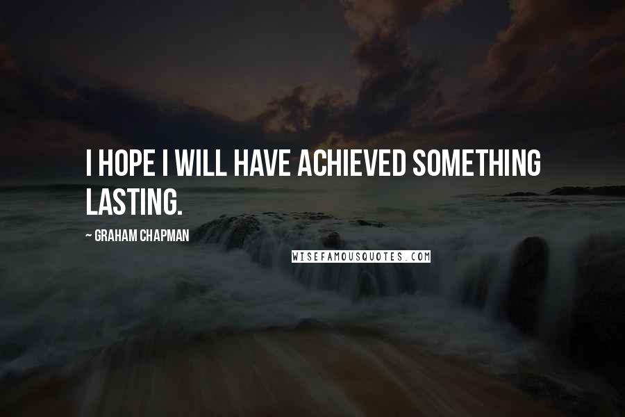 Graham Chapman Quotes: I hope I will have achieved something lasting.