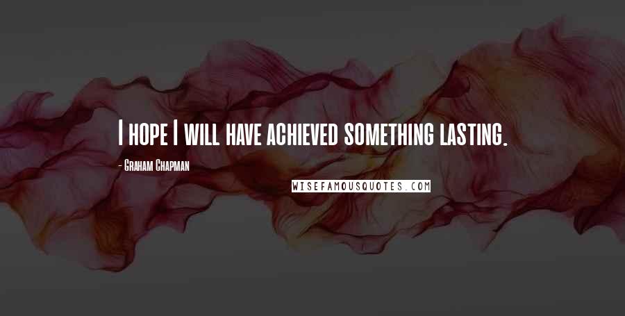 Graham Chapman Quotes: I hope I will have achieved something lasting.