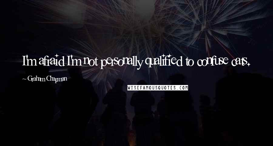 Graham Chapman Quotes: I'm afraid I'm not personally qualified to confuse cats.