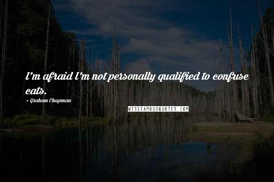 Graham Chapman Quotes: I'm afraid I'm not personally qualified to confuse cats.