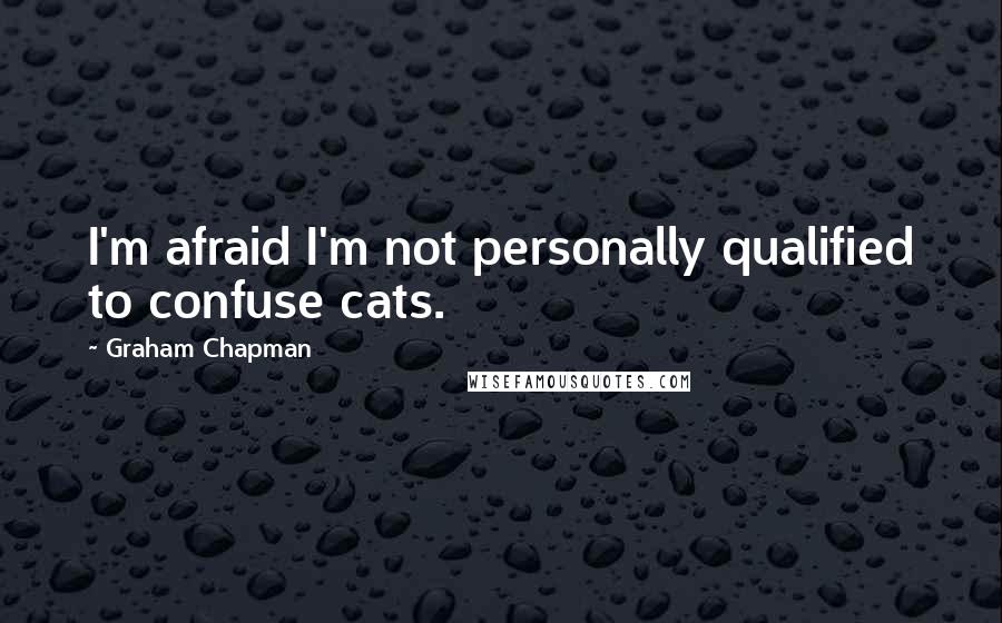 Graham Chapman Quotes: I'm afraid I'm not personally qualified to confuse cats.