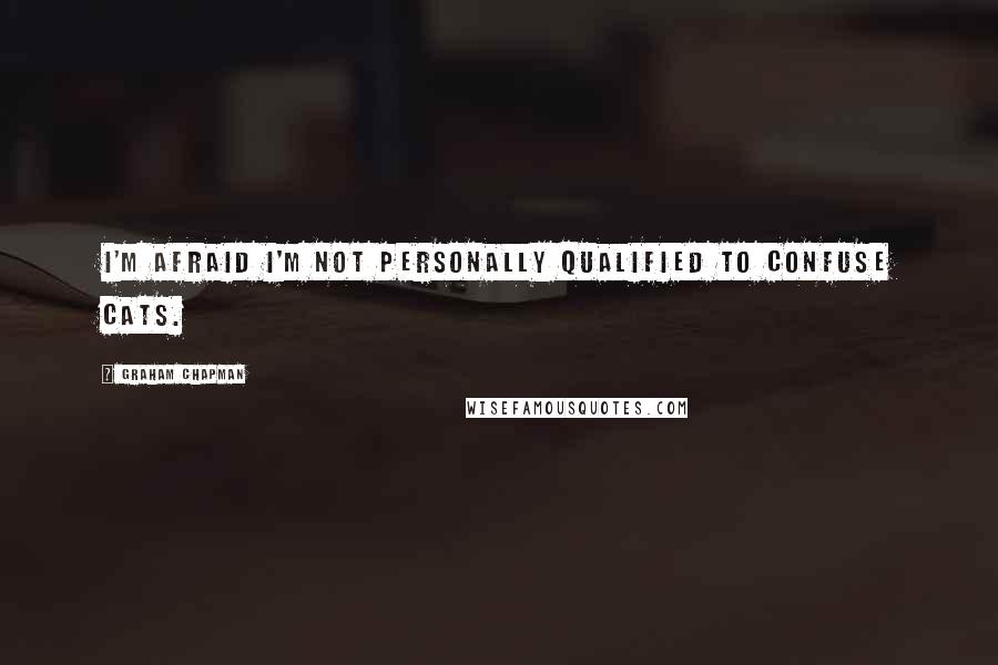 Graham Chapman Quotes: I'm afraid I'm not personally qualified to confuse cats.