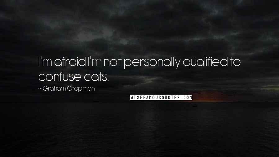 Graham Chapman Quotes: I'm afraid I'm not personally qualified to confuse cats.