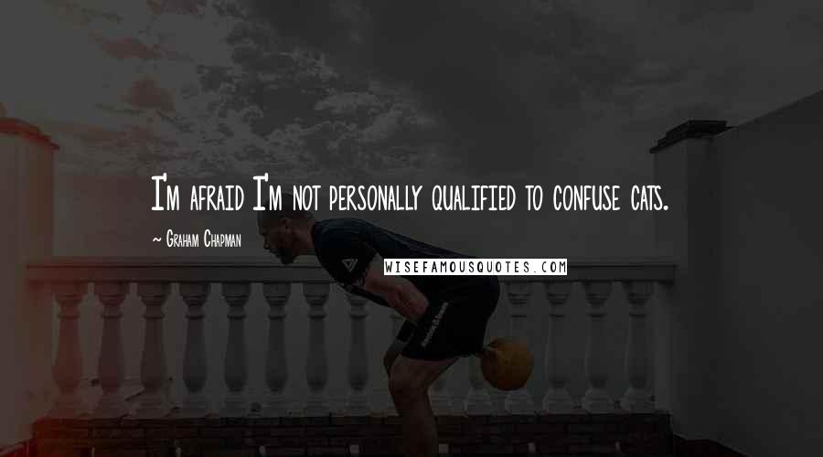 Graham Chapman Quotes: I'm afraid I'm not personally qualified to confuse cats.