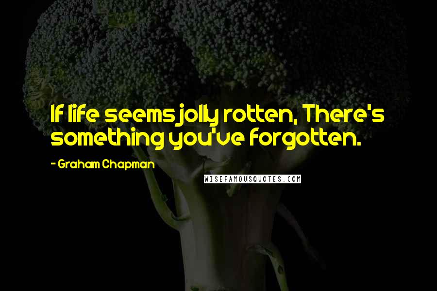 Graham Chapman Quotes: If life seems jolly rotten, There's something you've forgotten.