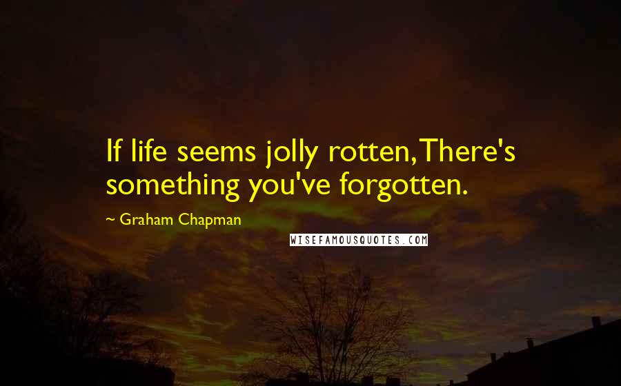 Graham Chapman Quotes: If life seems jolly rotten, There's something you've forgotten.