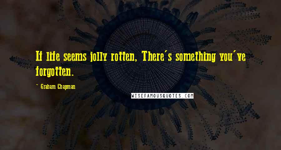 Graham Chapman Quotes: If life seems jolly rotten, There's something you've forgotten.