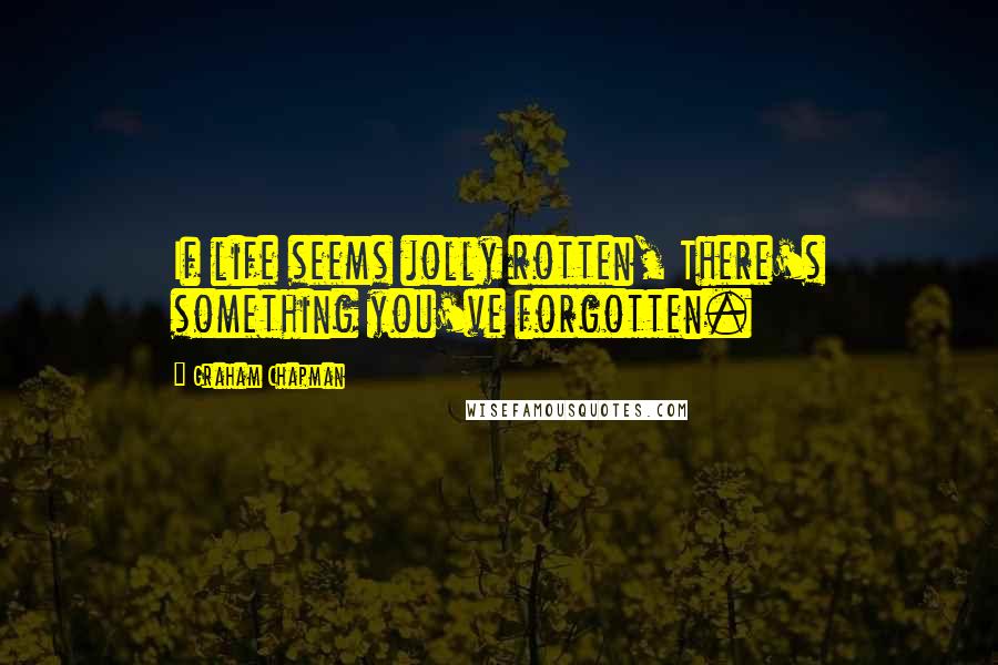 Graham Chapman Quotes: If life seems jolly rotten, There's something you've forgotten.