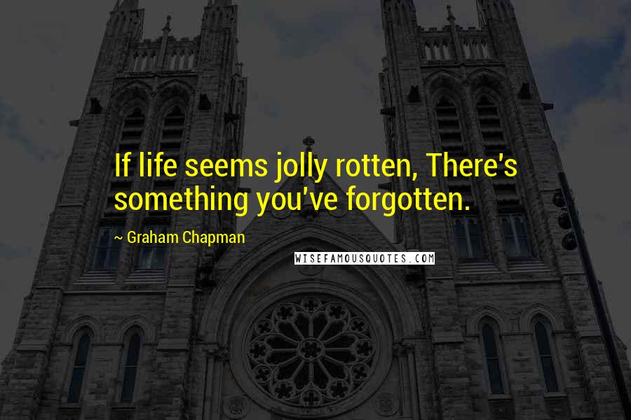 Graham Chapman Quotes: If life seems jolly rotten, There's something you've forgotten.