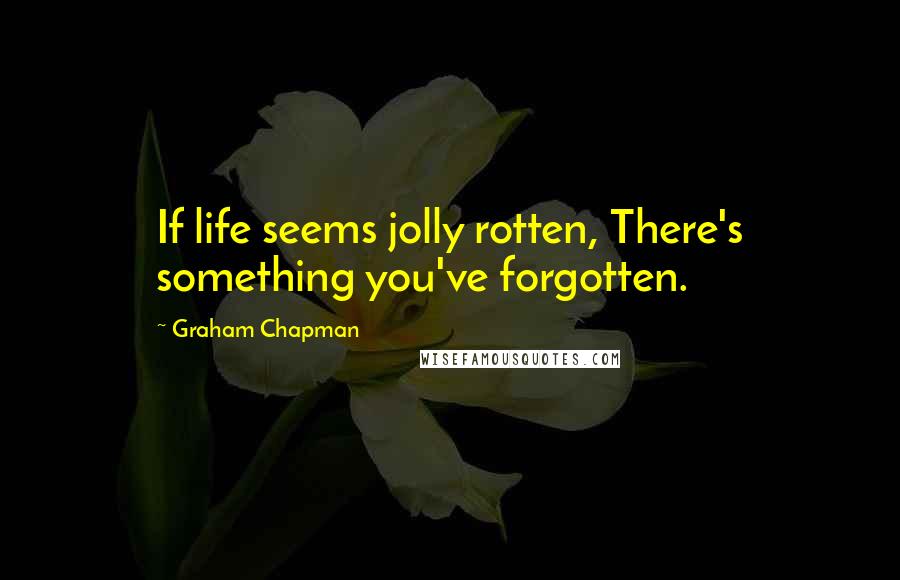 Graham Chapman Quotes: If life seems jolly rotten, There's something you've forgotten.