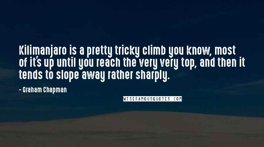 Graham Chapman Quotes: Kilimanjaro is a pretty tricky climb you know, most of it's up until you reach the very very top, and then it tends to slope away rather sharply.