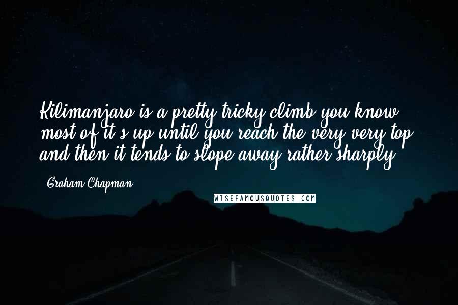 Graham Chapman Quotes: Kilimanjaro is a pretty tricky climb you know, most of it's up until you reach the very very top, and then it tends to slope away rather sharply.