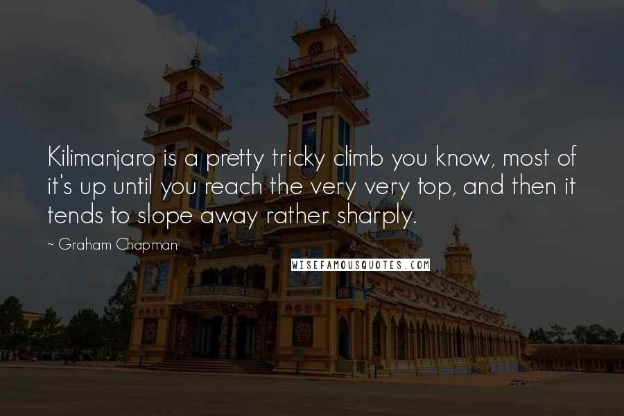 Graham Chapman Quotes: Kilimanjaro is a pretty tricky climb you know, most of it's up until you reach the very very top, and then it tends to slope away rather sharply.