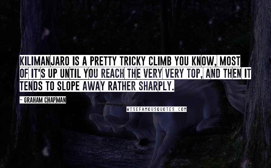 Graham Chapman Quotes: Kilimanjaro is a pretty tricky climb you know, most of it's up until you reach the very very top, and then it tends to slope away rather sharply.