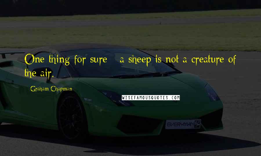 Graham Chapman Quotes: One thing for sure - a sheep is not a creature of the air.