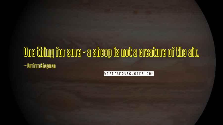 Graham Chapman Quotes: One thing for sure - a sheep is not a creature of the air.