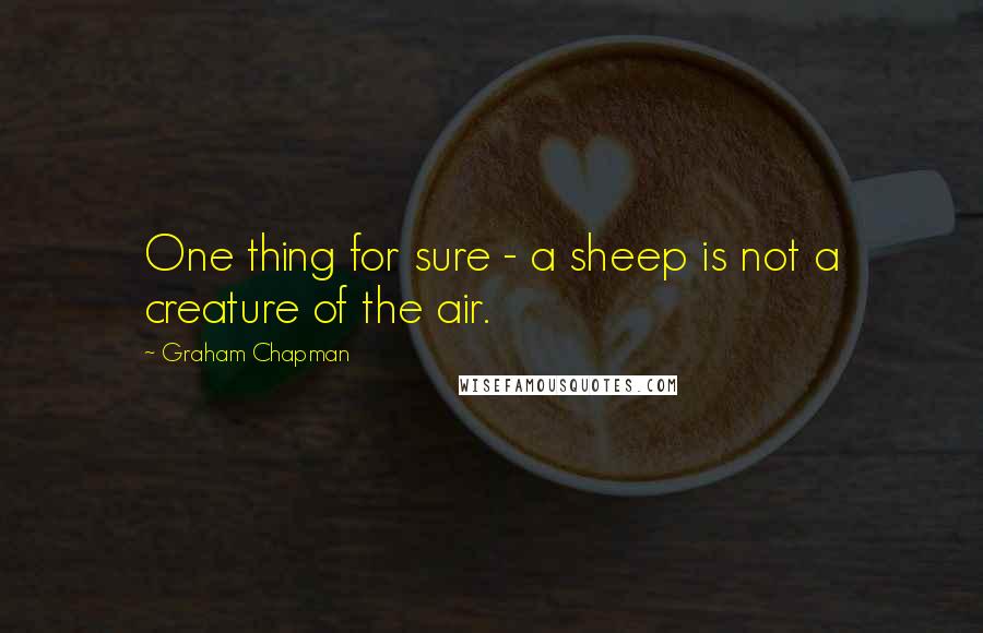 Graham Chapman Quotes: One thing for sure - a sheep is not a creature of the air.