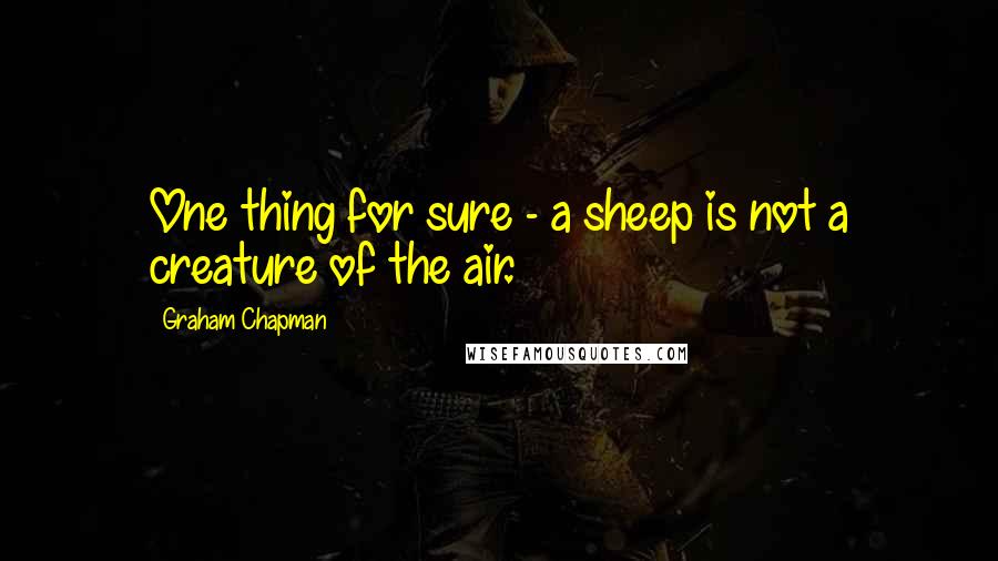 Graham Chapman Quotes: One thing for sure - a sheep is not a creature of the air.