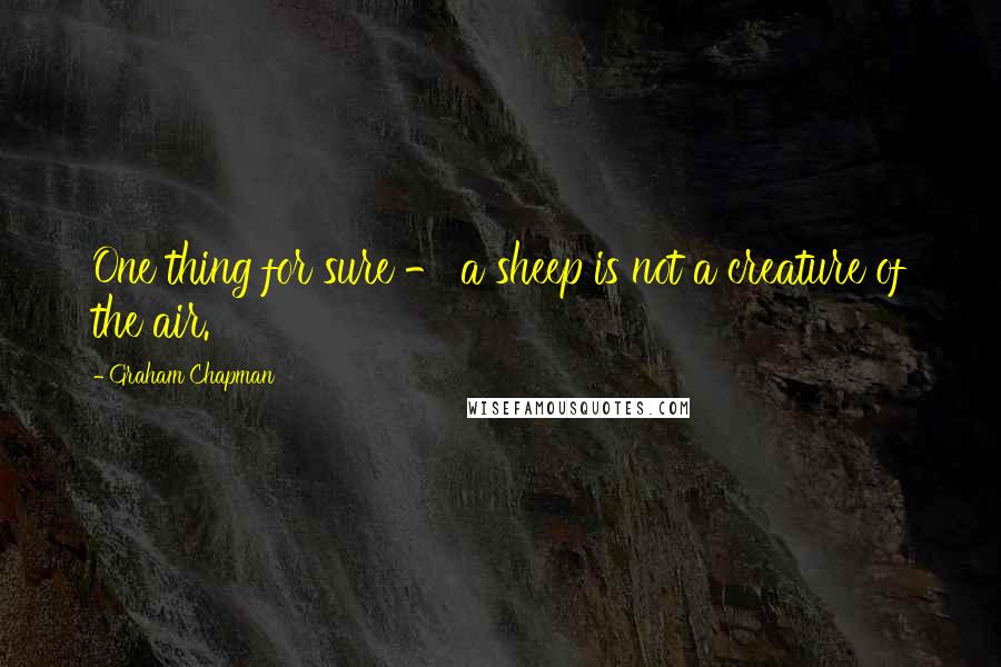 Graham Chapman Quotes: One thing for sure - a sheep is not a creature of the air.