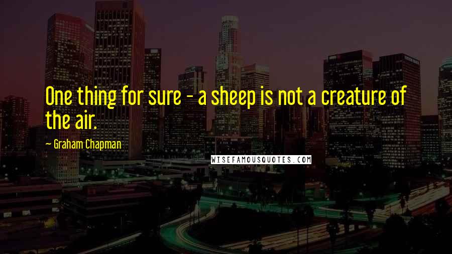 Graham Chapman Quotes: One thing for sure - a sheep is not a creature of the air.