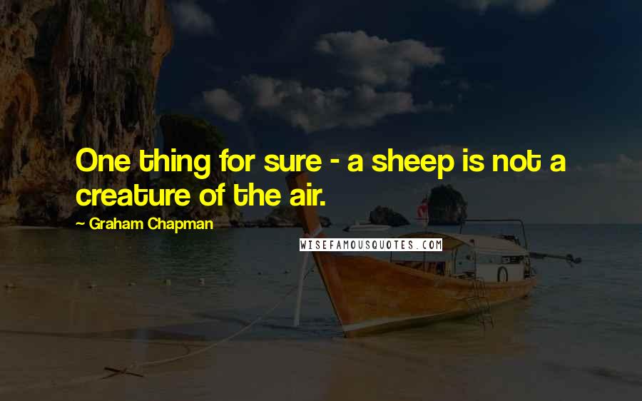 Graham Chapman Quotes: One thing for sure - a sheep is not a creature of the air.