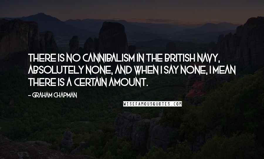 Graham Chapman Quotes: There is no cannibalism in the British navy, absolutely none, and when I say none, I mean there is a certain amount.