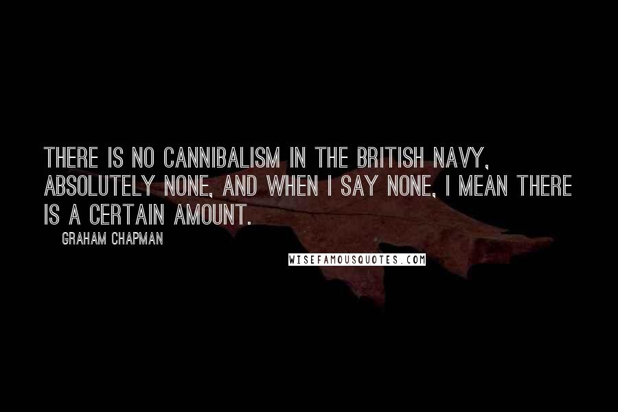 Graham Chapman Quotes: There is no cannibalism in the British navy, absolutely none, and when I say none, I mean there is a certain amount.