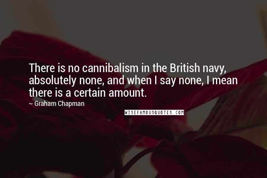 Graham Chapman Quotes: There is no cannibalism in the British navy, absolutely none, and when I say none, I mean there is a certain amount.