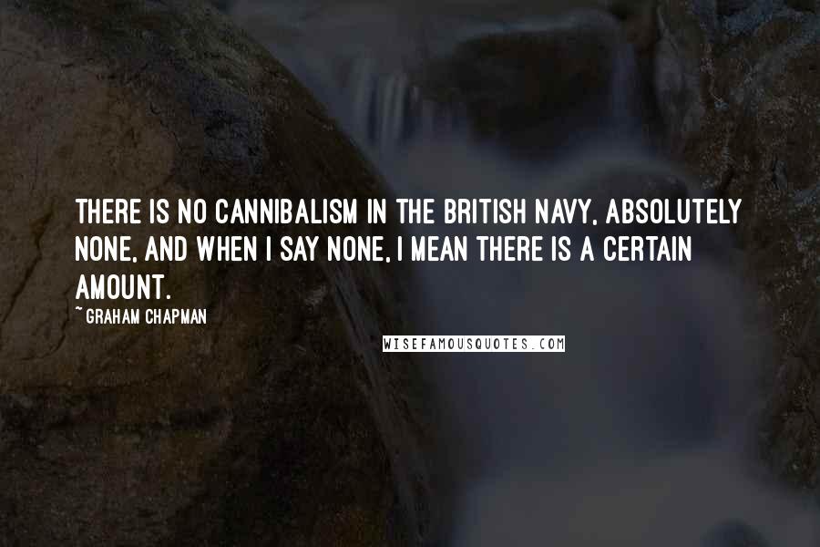 Graham Chapman Quotes: There is no cannibalism in the British navy, absolutely none, and when I say none, I mean there is a certain amount.