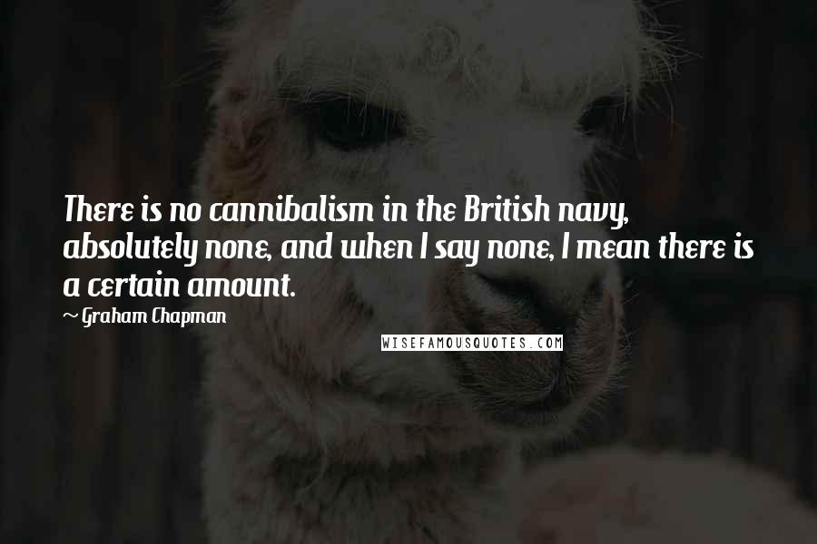 Graham Chapman Quotes: There is no cannibalism in the British navy, absolutely none, and when I say none, I mean there is a certain amount.