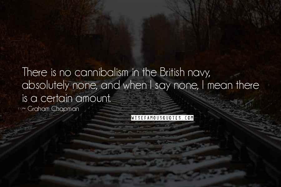 Graham Chapman Quotes: There is no cannibalism in the British navy, absolutely none, and when I say none, I mean there is a certain amount.
