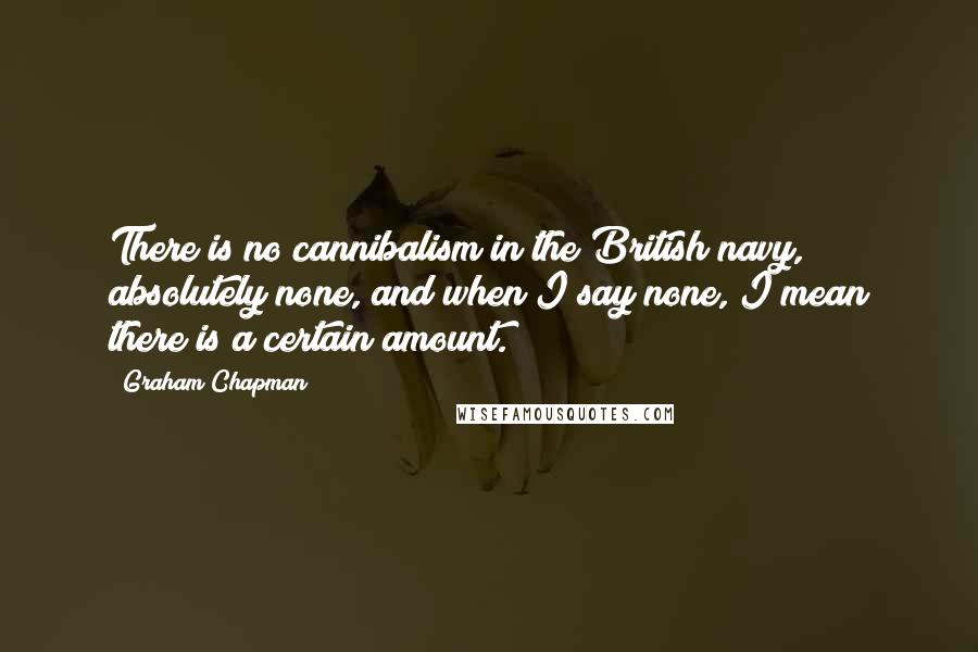 Graham Chapman Quotes: There is no cannibalism in the British navy, absolutely none, and when I say none, I mean there is a certain amount.