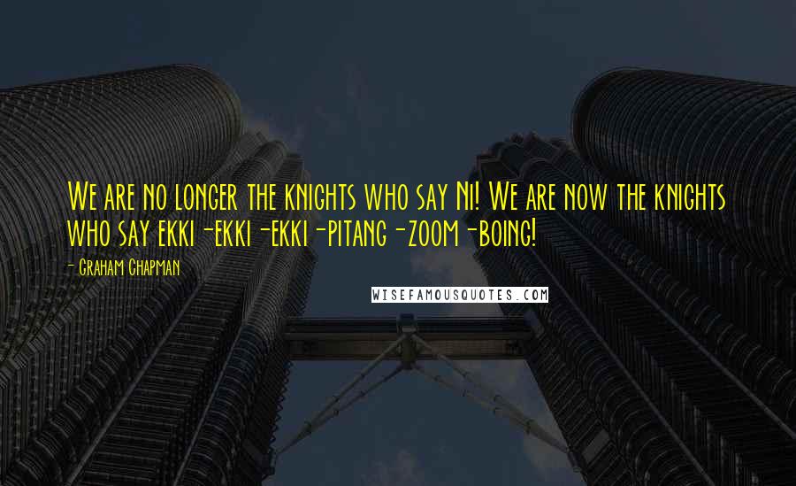 Graham Chapman Quotes: We are no longer the knights who say Ni! We are now the knights who say ekki-ekki-ekki-pitang-zoom-boing!