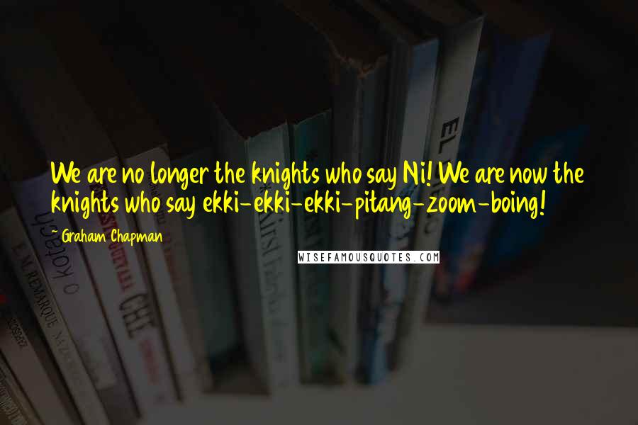 Graham Chapman Quotes: We are no longer the knights who say Ni! We are now the knights who say ekki-ekki-ekki-pitang-zoom-boing!