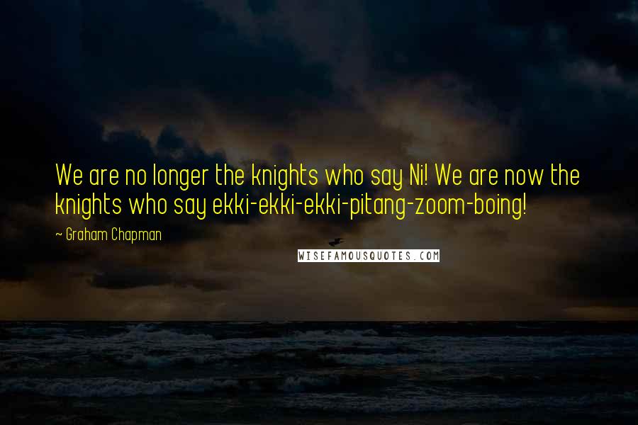 Graham Chapman Quotes: We are no longer the knights who say Ni! We are now the knights who say ekki-ekki-ekki-pitang-zoom-boing!